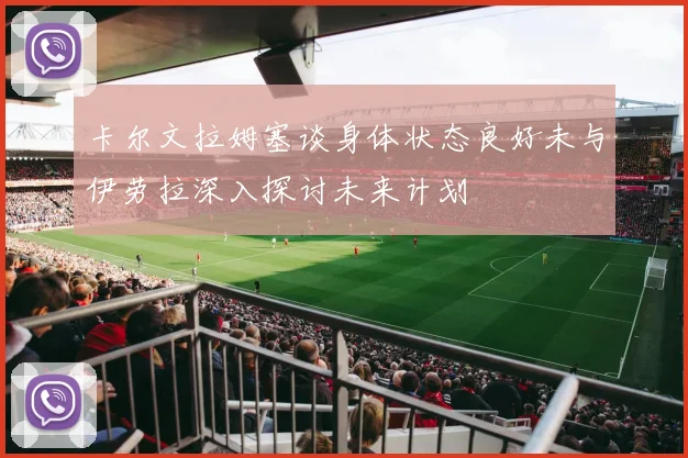 卡尔文拉姆塞谈身体状态良好未与伊劳拉深入探讨未来计划